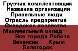 Грузчик-комплектовщик › Название организации ­ Правильные люди › Отрасль предприятия ­ Складское хозяйство › Минимальный оклад ­ 30 000 - Все города Работа » Вакансии   . Крым,Белогорск